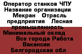 Оператор станков ЧПУ › Название организации ­ Мекран › Отрасль предприятия ­ Лесная промышленность › Минимальный оклад ­ 50 000 - Все города Работа » Вакансии   . Белгородская обл.,Белгород г.